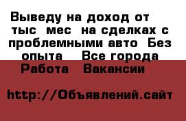 Выведу на доход от 400 тыс./мес. на сделках с проблемными авто. Без опыта. - Все города Работа » Вакансии   